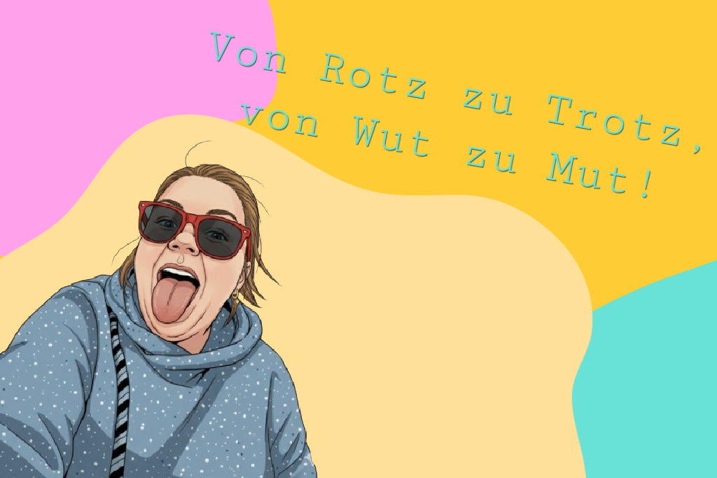 Aus Rotz wird Trotz, aus Wut wird Mut!